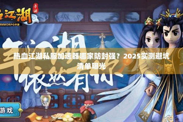 热血江湖私服加速器哪家防封强？2025实测避坑清单曝光