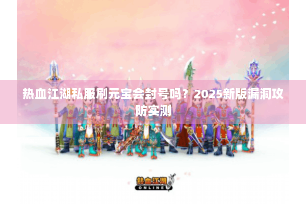 热血江湖私服刷元宝会封号吗？2025新版漏洞攻防实测