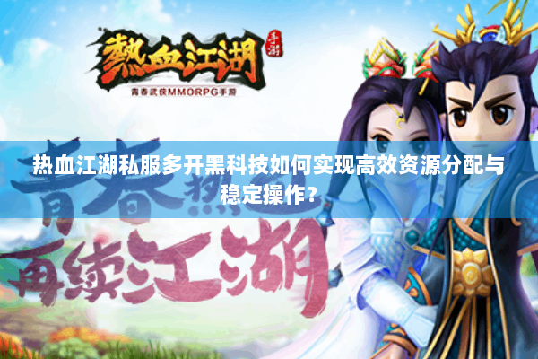 热血江湖私服多开黑科技如何实现高效资源分配与稳定操作？