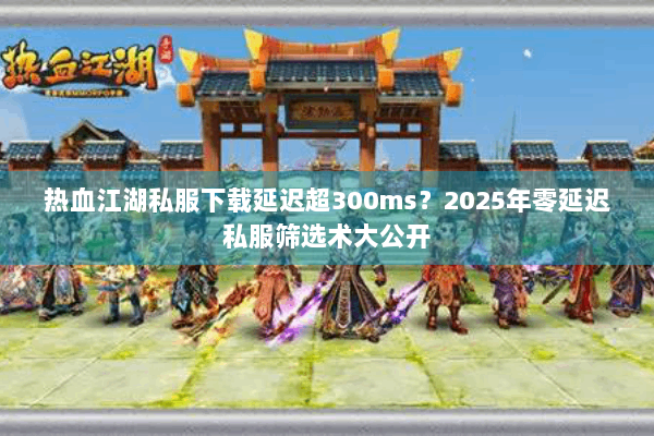 热血江湖私服下载延迟超300ms？2025年零延迟私服筛选术大公开