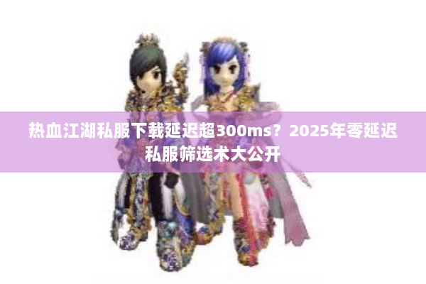 热血江湖私服下载延迟超300ms？2025年零延迟私服筛选术大公开