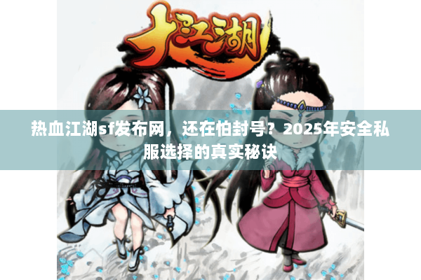热血江湖sf发布网，还在怕封号？2025年安全私服选择的真实秘诀