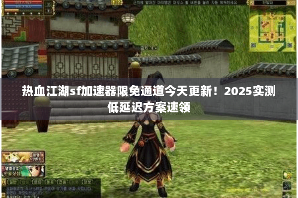 热血江湖sf加速器限免通道今天更新！2025实测低延迟方案速领