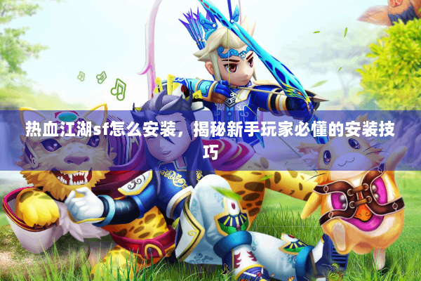 热血江湖sf怎么安装，揭秘新手玩家必懂的安装技巧