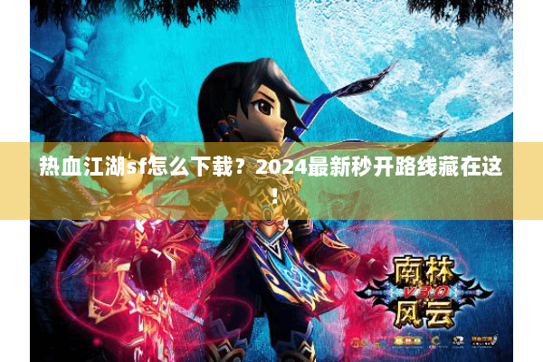 热血江湖sf怎么下载？2024最新秒开路线藏在这！