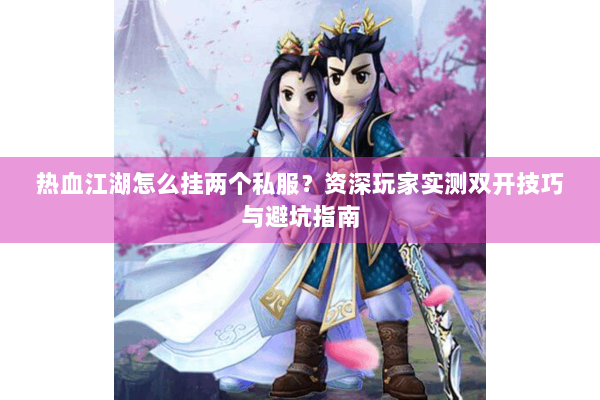 热血江湖怎么挂两个私服？资深玩家实测双开技巧与避坑指南