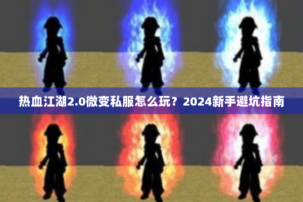 热血江湖2.0微变私服怎么玩？2024新手避坑指南