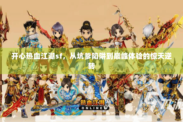 开心热血江湖sf，从坑爹陷阱到巅峰体验的惊天逆转