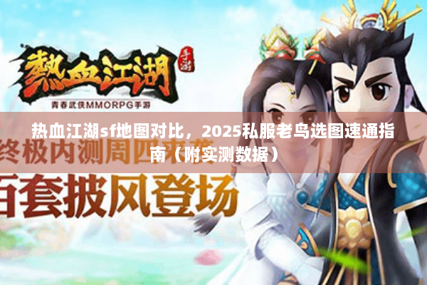 热血江湖sf地图对比，2025私服老鸟选图速通指南（附实测数据）