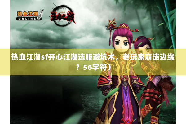 热血江湖sf开心江湖选服避坑术，老玩家崩溃边缘？56字符）