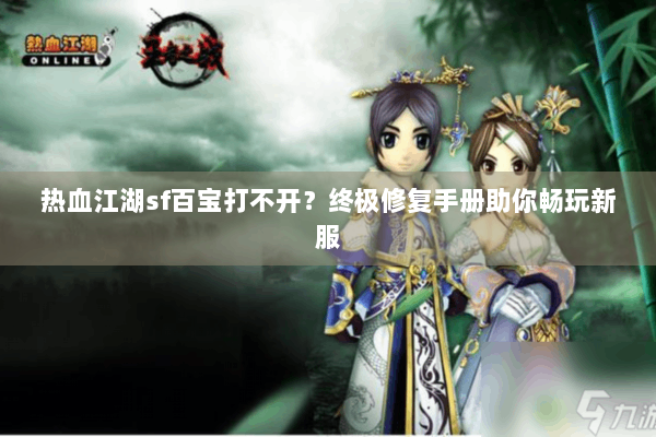 热血江湖sf百宝打不开？终极修复手册助你畅玩新服