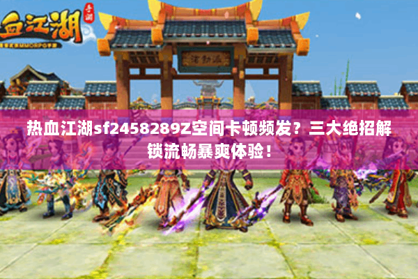 热血江湖sf2458289Z空间卡顿频发？三大绝招解锁流畅暴爽体验！