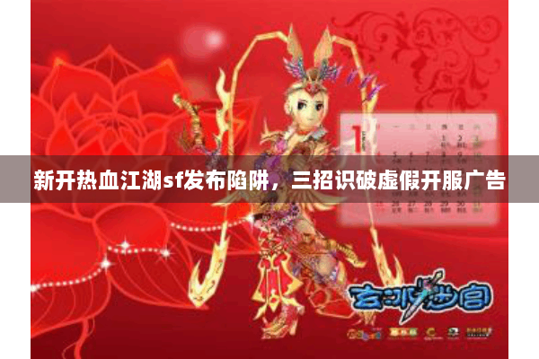 新开热血江湖sf发布陷阱，三招识破虚假开服广告