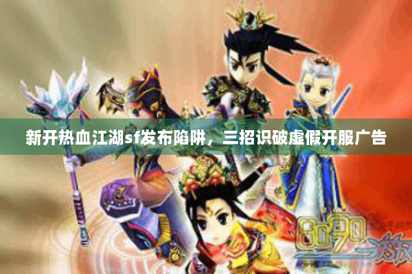 新开热血江湖sf发布陷阱，三招识破虚假开服广告