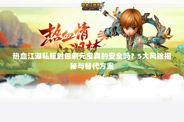 热血江湖私服封包刷元宝真的安全吗？5大风险揭秘与替代方案