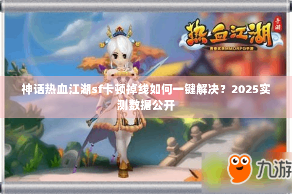 神话热血江湖sf卡顿掉线如何一键解决？2025实测数据公开