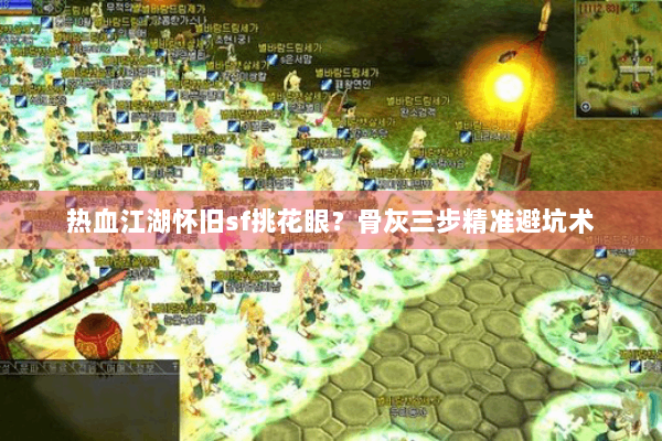 热血江湖怀旧sf挑花眼？骨灰三步精准避坑术