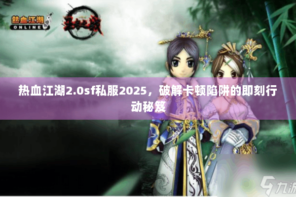 热血江湖2.0sf私服2025，破解卡顿陷阱的即刻行动秘笈