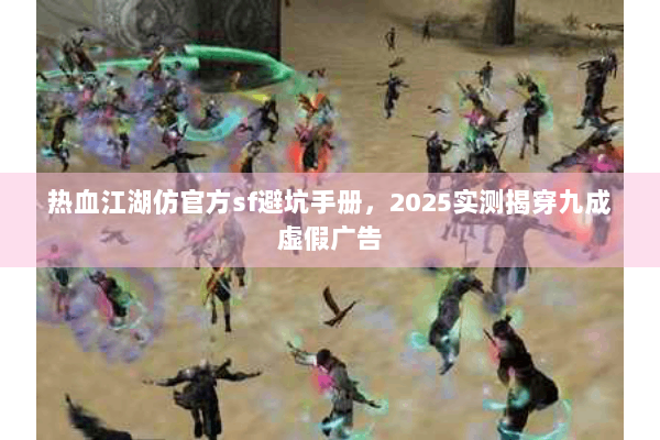热血江湖仿官方sf避坑手册，2025实测揭穿九成虚假广告