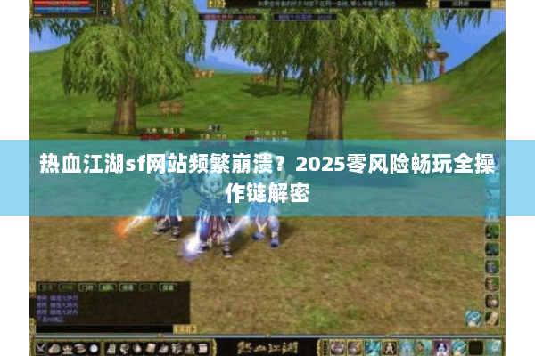热血江湖sf网站频繁崩溃？2025零风险畅玩全操作链解密