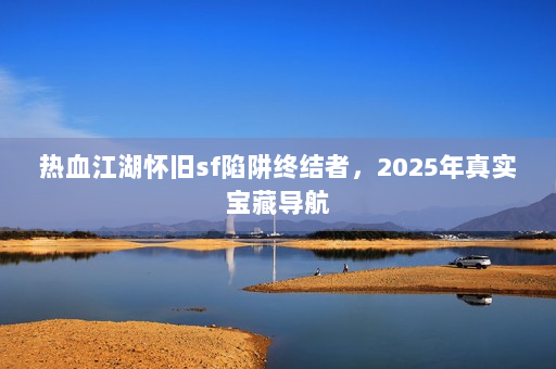 热血江湖怀旧sf陷阱终结者，2025年真实宝藏导航