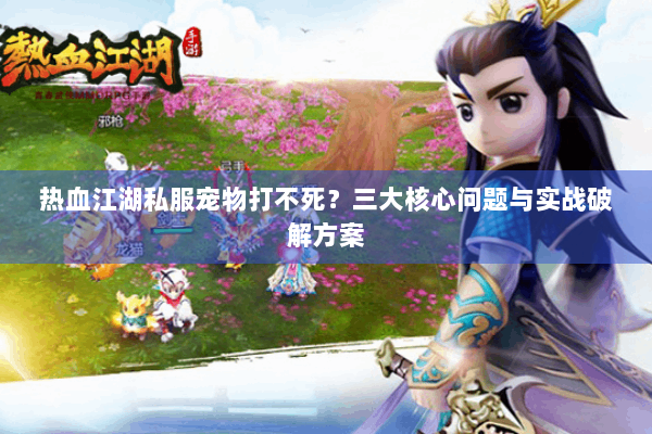 热血江湖私服宠物打不死？三大核心问题与实战破解方案