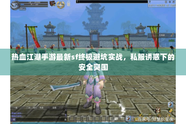 热血江湖手游最新sf终极避坑实战，私服诱惑下的安全突围
