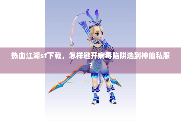 热血江湖sf下载，怎样避开病毒陷阱选到神仙私服？