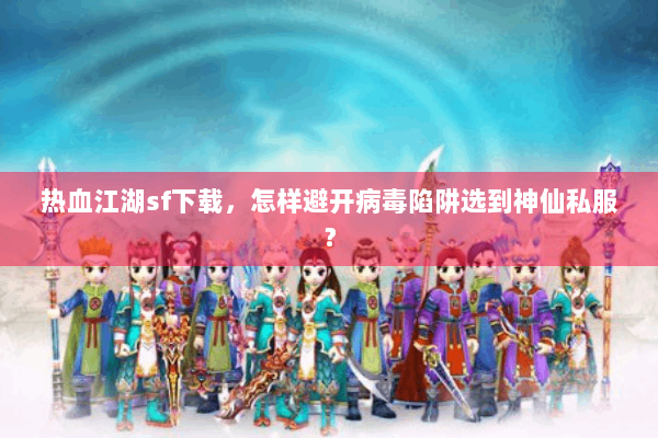 热血江湖sf下载，怎样避开病毒陷阱选到神仙私服？
