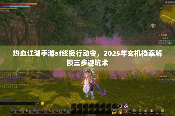热血江湖手游sf终极行动令，2025年玄机档案解锁三步避坑术