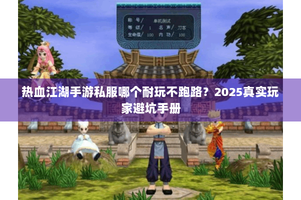 热血江湖手游私服哪个耐玩不跑路？2025真实玩家避坑手册