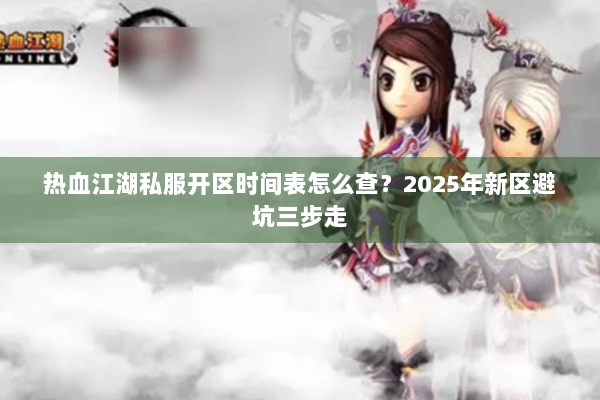 热血江湖私服开区时间表怎么查？2025年新区避坑三步走