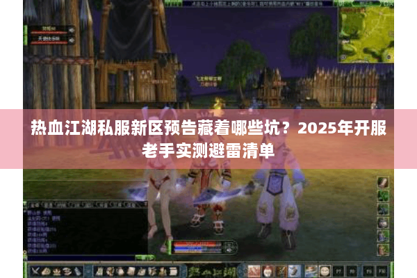 热血江湖私服新区预告藏着哪些坑？2025年开服老手实测避雷清单
