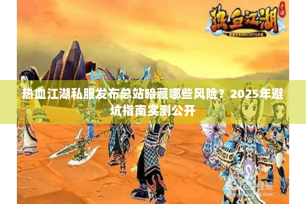 热血江湖私服发布总站暗藏哪些风险？2025年避坑指南实测公开