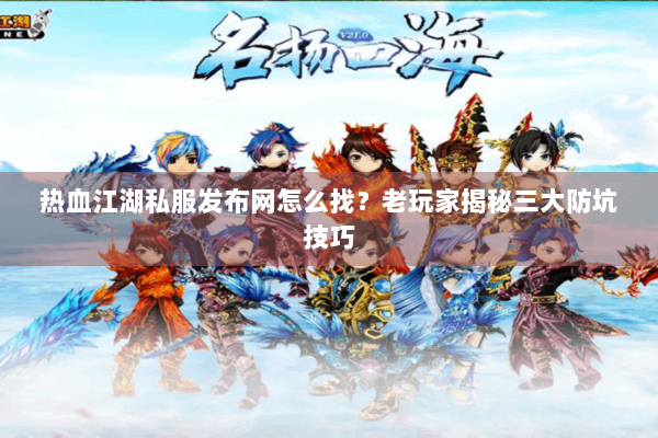 热血江湖私服发布网怎么找？老玩家揭秘三大防坑技巧