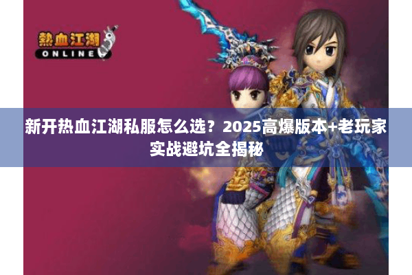 新开热血江湖私服怎么选？2025高爆版本+老玩家实战避坑全揭秘