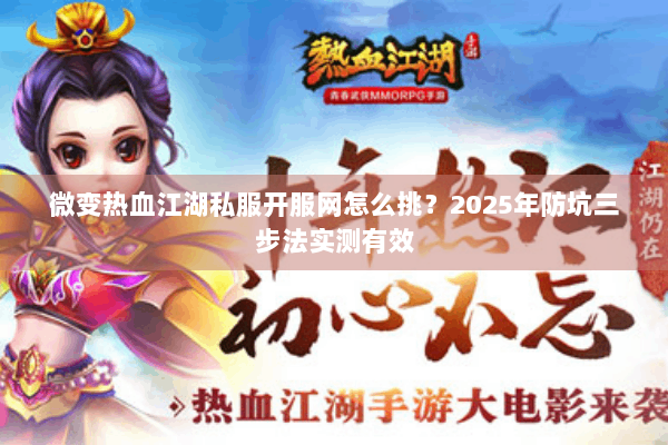 微变热血江湖私服开服网怎么挑？2025年防坑三步法实测有效