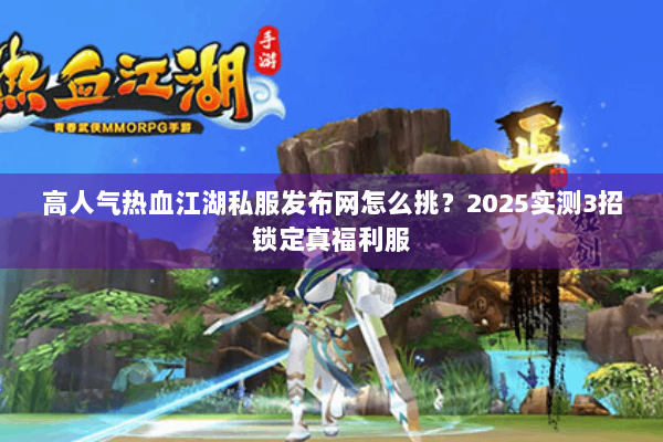 高人气热血江湖私服发布网怎么挑？2025实测3招锁定真福利服