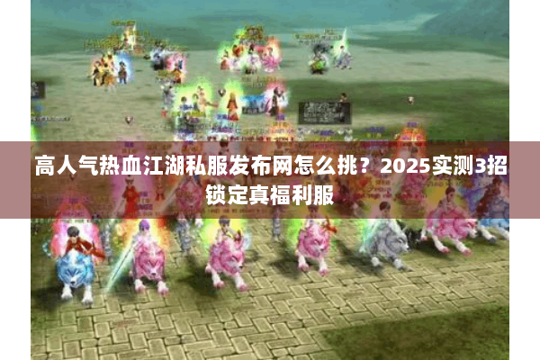 高人气热血江湖私服发布网怎么挑？2025实测3招锁定真福利服