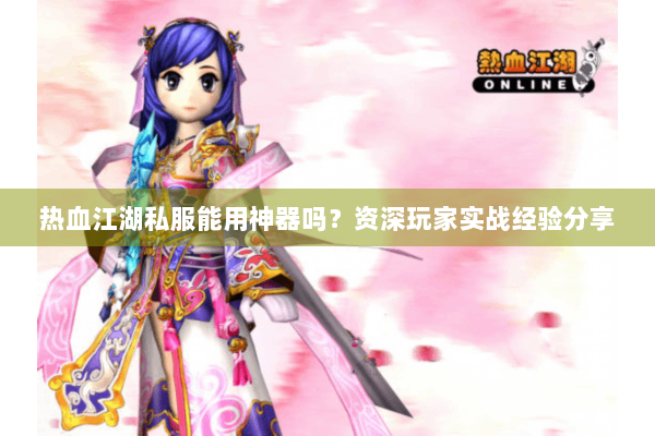 热血江湖私服能用神器吗？资深玩家实战经验分享