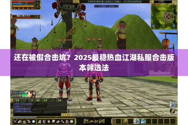 还在被假合击坑？2025最稳热血江湖私服合击版本筛选法