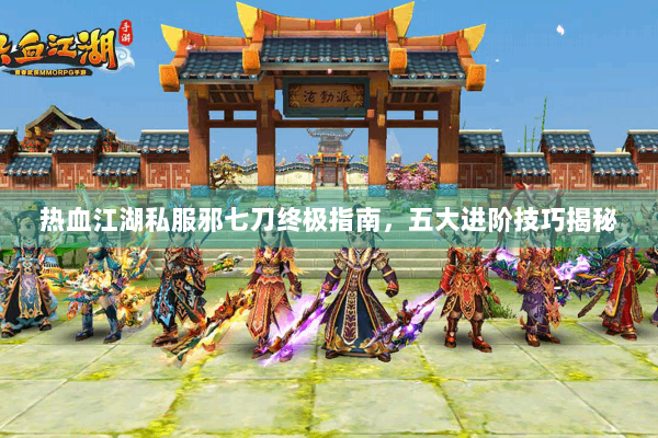 热血江湖私服邪七刀终极指南，五大进阶技巧揭秘