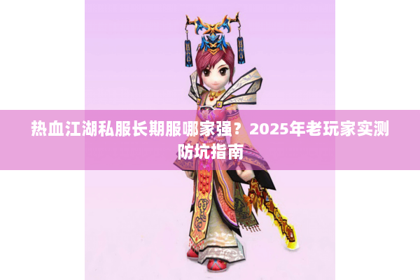 热血江湖私服长期服哪家强？2025年老玩家实测防坑指南