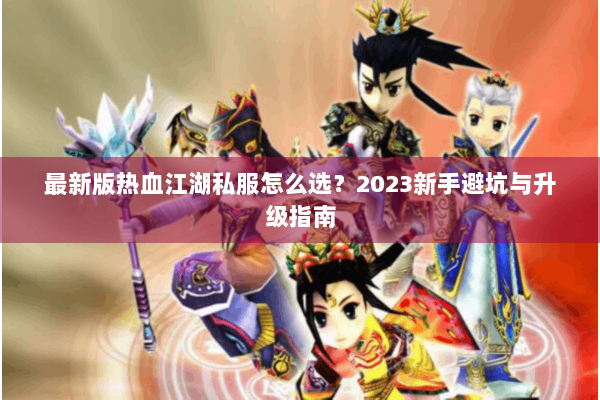 最新版热血江湖私服怎么选？2023新手避坑与升级指南