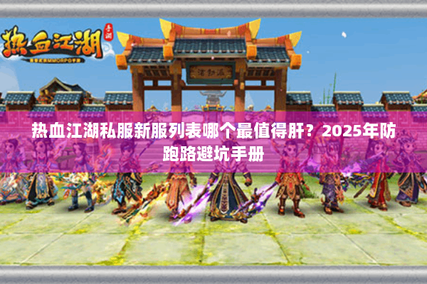 热血江湖私服新服列表哪个最值得肝？2025年防跑路避坑手册