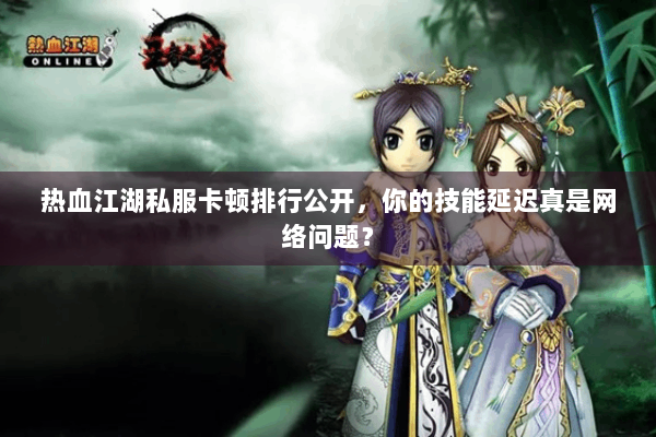 热血江湖私服卡顿排行公开，你的技能延迟真是网络问题？