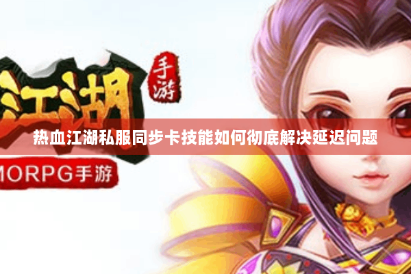 热血江湖私服同步卡技能如何彻底解决延迟问题