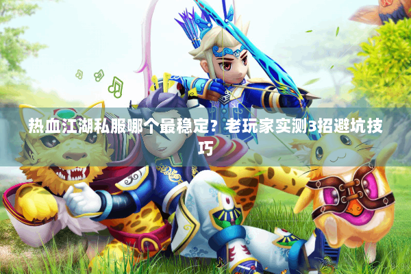 热血江湖私服哪个最稳定？老玩家实测3招避坑技巧