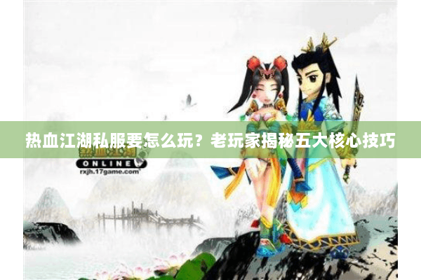 热血江湖私服要怎么玩？老玩家揭秘五大核心技巧