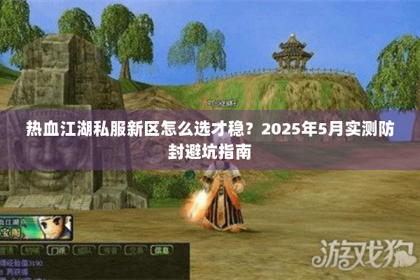 热血江湖私服新区怎么选才稳？2025年5月实测防封避坑指南